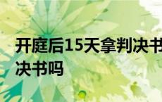 开庭后15天拿判决书吗贴吧 开庭后15天拿判决书吗 