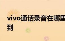 vivo通话录音在哪里找到 通话录音在哪里找到 