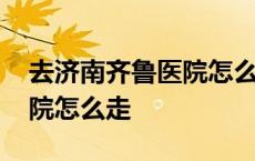 去济南齐鲁医院怎么走最方便 去济南齐鲁医院怎么走 