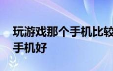 玩游戏那个手机比较好比较流畅 玩游戏哪个手机好 