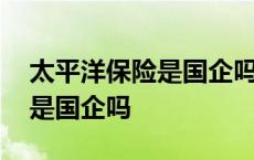 太平洋保险是国企吗?还是私营? 太平洋保险是国企吗 