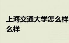 上海交通大学怎么样的学校? 上海交通大学怎么样 