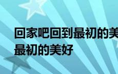 回家吧回到最初的美好是什么歌 回家吧回到最初的美好 