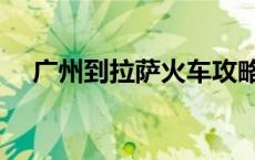 广州到拉萨火车攻略及费用 广州到拉萨 