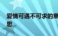 爱情可遇不可求的意思 感情可遇不可求的意思 