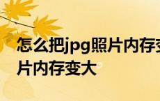 怎么把jpg照片内存变大尺寸不变 把jpg的图片内存变大 