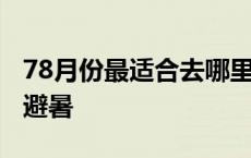 78月份最适合去哪里旅游 78月份适合去哪里避暑 