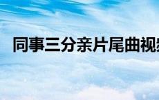 同事三分亲片尾曲视频 同事三分亲片尾曲 