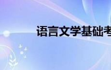 语言文学基础考什么 语言文学 