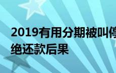 2019有用分期被叫停钱还要还吗 有用分期拒绝还款后果 