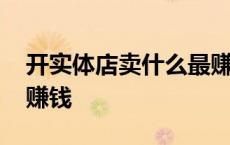 开实体店卖什么最赚钱呢 开实体店卖什么最赚钱 