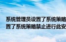 系统管理员设置了系统策略禁止此安装win7 系统管理员设置了系统策略禁止进行此安装 