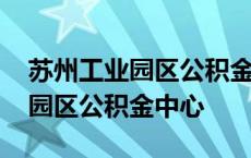 苏州工业园区公积金中心官网查询 苏州工业园区公积金中心 