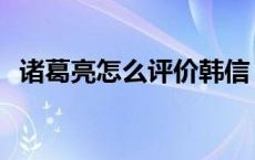 诸葛亮怎么评价韩信 诸葛亮如何评价韩信 