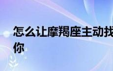 怎么让摩羯座主动找你 如何让摩羯座主动找你 