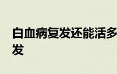 白血病复发还能活多久 白血病治好10年未复发 