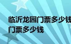 临沂龙园门票多少钱包含哪些项目 临沂龙园门票多少钱 