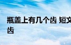 瓶盖上有几个齿 短文主要内容 瓶盖上有几个齿 