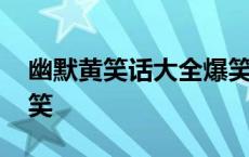 幽默黄笑话大全爆笑段子 幽默黄笑话大全爆笑 