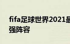 fifa足球世界2021最强球员 fifa足球世界最强阵容 