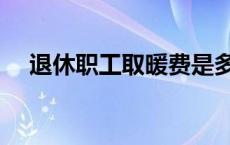 退休职工取暖费是多少 退休职工取暖费 