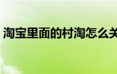 淘宝里面的村淘怎么关闭 淘宝村淘怎么关闭 