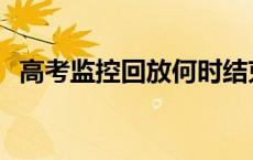 高考监控回放何时结束 高考监控回放时间 