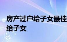 房产过户给子女最佳方法新规2023 房产过户给子女 