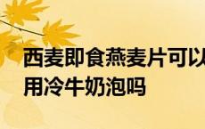 西麦即食燕麦片可以用冷牛奶泡吗 麦片可以用冷牛奶泡吗 