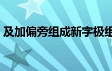 及加偏旁组成新字极组词 及加偏旁组成新字 