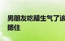 男朋友吃醋生气了该怎么哄 男朋友吃醋把我摁住 