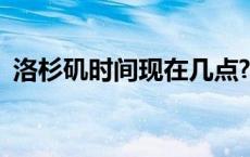 洛杉矶时间现在几点? 洛杉矶时间现在几点 