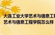 大连工业大学艺术与信息工程学院怎么样知乎 大连工业大学艺术与信息工程学院怎么样 