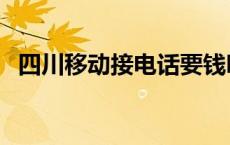 四川移动接电话要钱吗 移动接电话要钱吗 