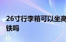 26寸行李箱可以坐高铁吗 26寸行李箱能上高铁吗 