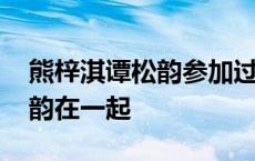 熊梓淇谭松韵参加过的综艺节目 熊梓淇谭松韵在一起 