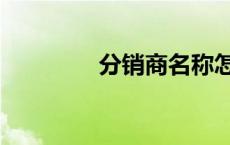 分销商名称怎么填 分销商 