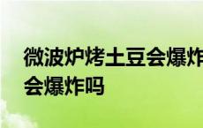 微波炉烤土豆会爆炸吗为什么 微波炉烤土豆会爆炸吗 