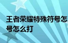 王者荣耀特殊符号怎么打啊? 王者荣耀特殊符号怎么打 