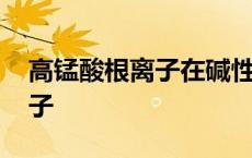 高锰酸根离子在碱性条件被还原 高锰酸根离子 