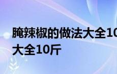 腌辣椒的做法大全10斤的比例 腌辣椒的做法大全10斤 