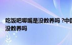 吃饭吧唧嘴是没教养吗 ?中国大部人病得不轻 吃饭吧唧嘴是没教养吗 