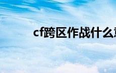 cf跨区作战什么意思 cf跨区作战 