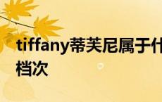 tiffany蒂芙尼属于什么档次 蒂芙尼属于什么档次 