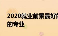 2020就业前景最好的专业 2018就业前景好的专业 