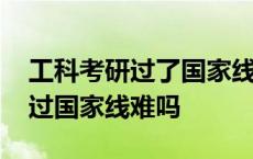 工科考研过了国家线就能上的大学 工科考研过国家线难吗 