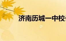 济南历城一中校长 济南历城一中 