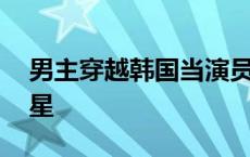 男主穿越韩国当演员的小说 穿越韩国当女明星 