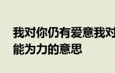 我对你仍有爱意我对自己无能为力的意思 无能为力的意思 