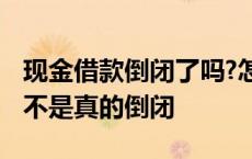 现金借款倒闭了吗?怎么还不了款 现金借款是不是真的倒闭 